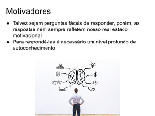 Motivadores
● Talvez sejam perguntas fáceis de responder, porém, as
respostas nem sempre refletem nosso real estado
motivacional
● Para respondê-las é necessário um nível profundo de
autoconhecimento
 