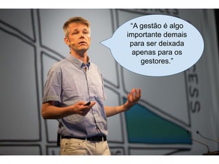 “A gestão é algo
importante demais
para ser deixada
apenas para os
gestores.”
 