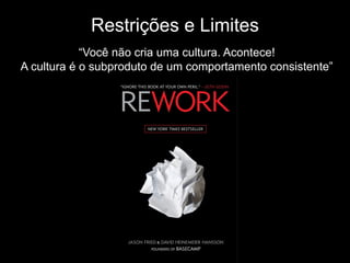 Restrições e Limites
“Você não cria uma cultura. Acontece!
A cultura é o subproduto de um comportamento consistente”
 