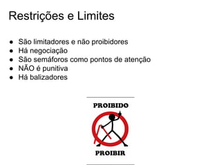 Restrições e Limites
● São limitadores e não proibidores
● Há negociação
● São semáforos como pontos de atenção
● NÃO é punitiva
● Há balizadores
 