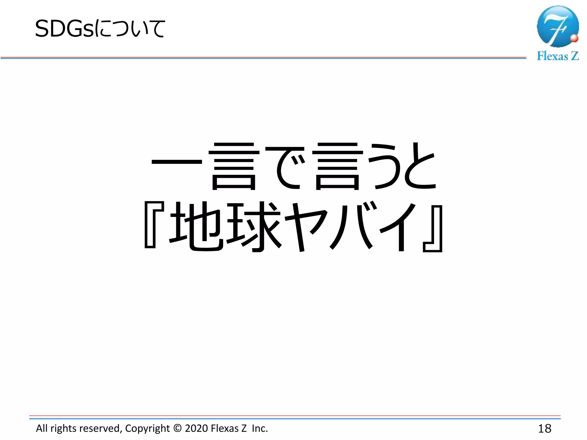 All rights reserved, Copyright © 2020 Flexas Z Inc.
SDGsについて
18
一言で言うと
『地球ヤバイ』
 