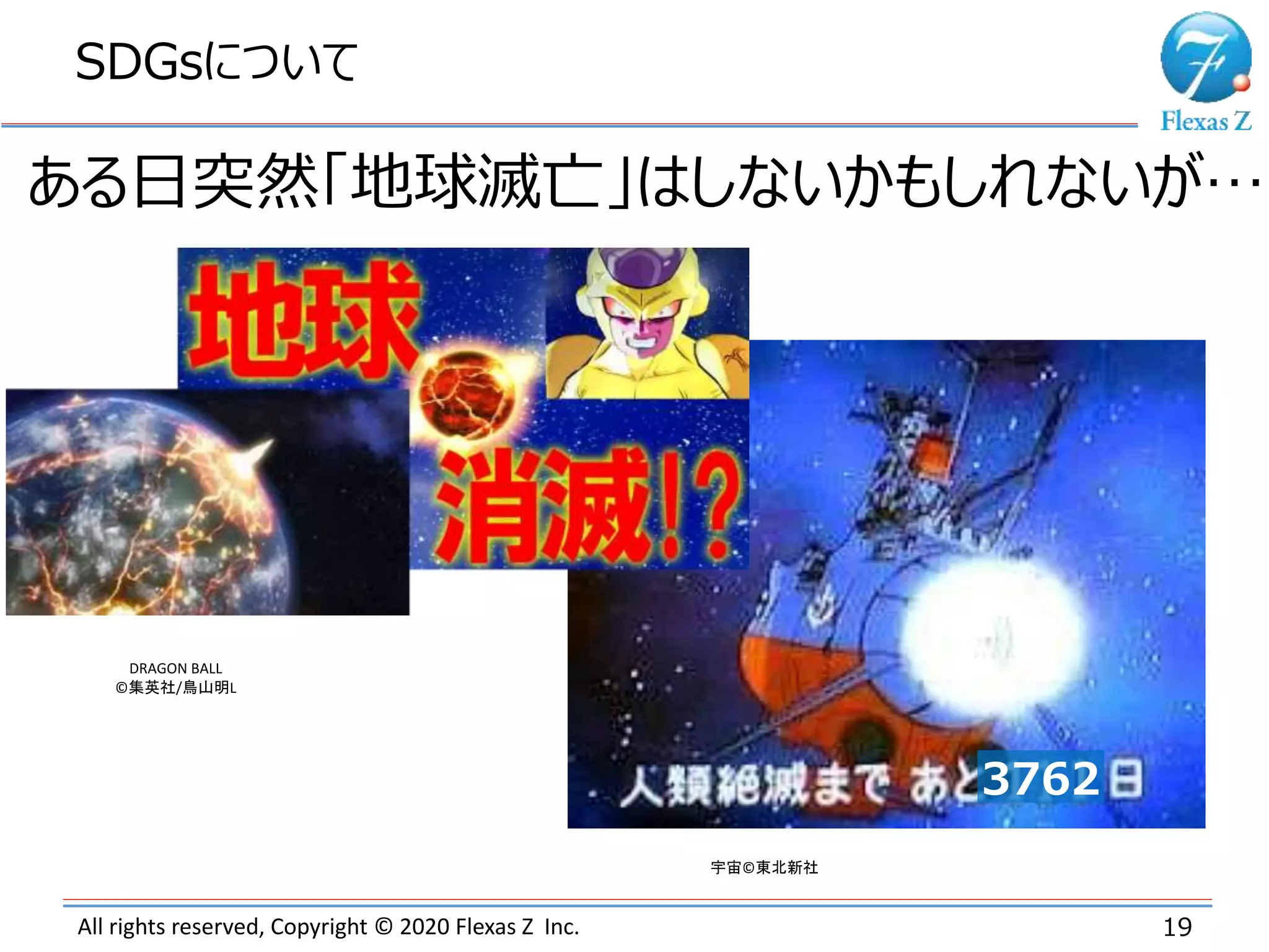All rights reserved, Copyright © 2020 Flexas Z Inc.
SDGsについて
19
ある日突然「地球滅亡」はしないかもしれないが…
3762
DRAGON BALL
©集英社/鳥山明L
宇宙©東北新社
 