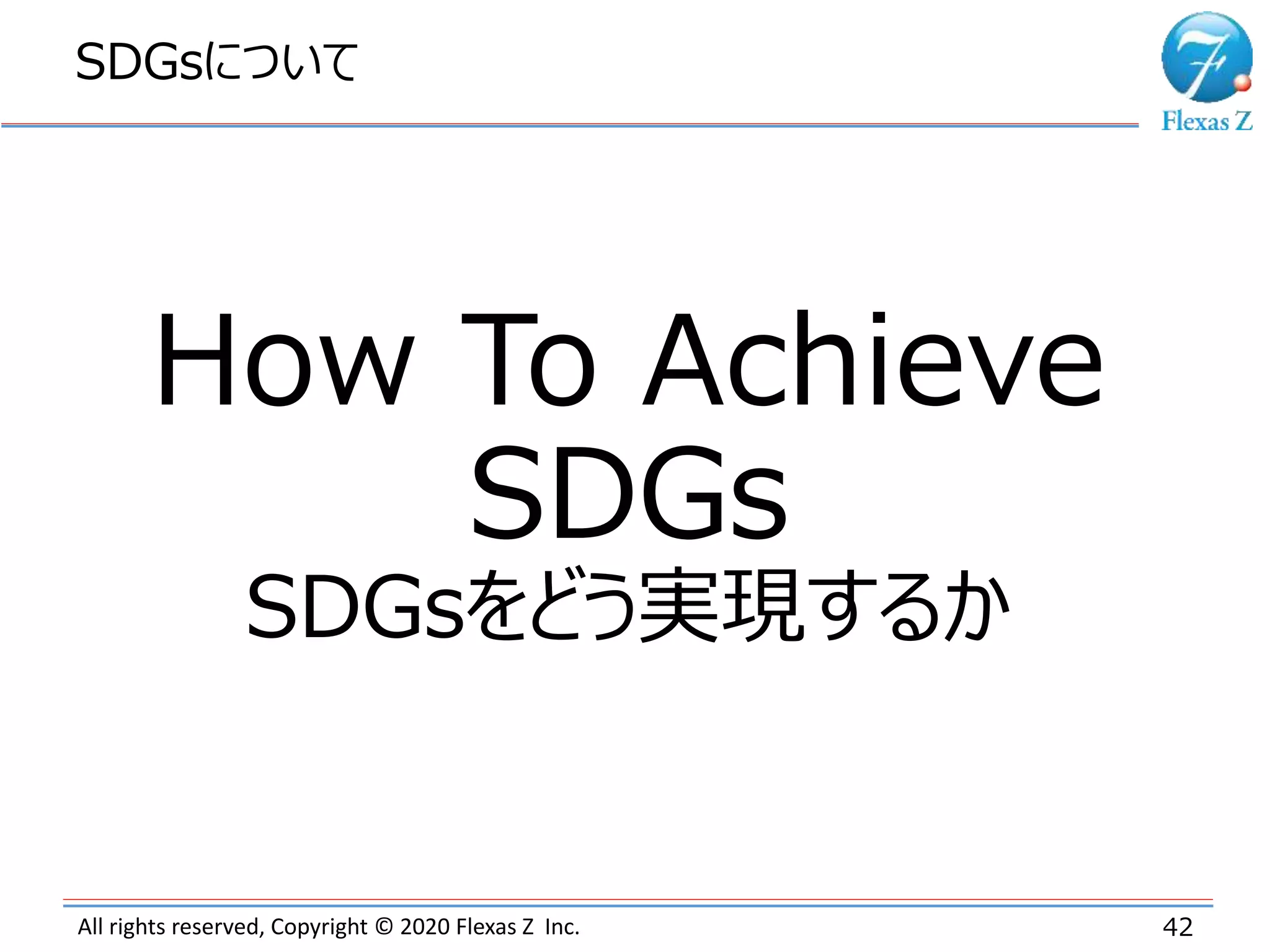 All rights reserved, Copyright © 2020 Flexas Z Inc.
SDGsについて
42
How To Achieve
SDGs
SDGsをどう実現するか
 