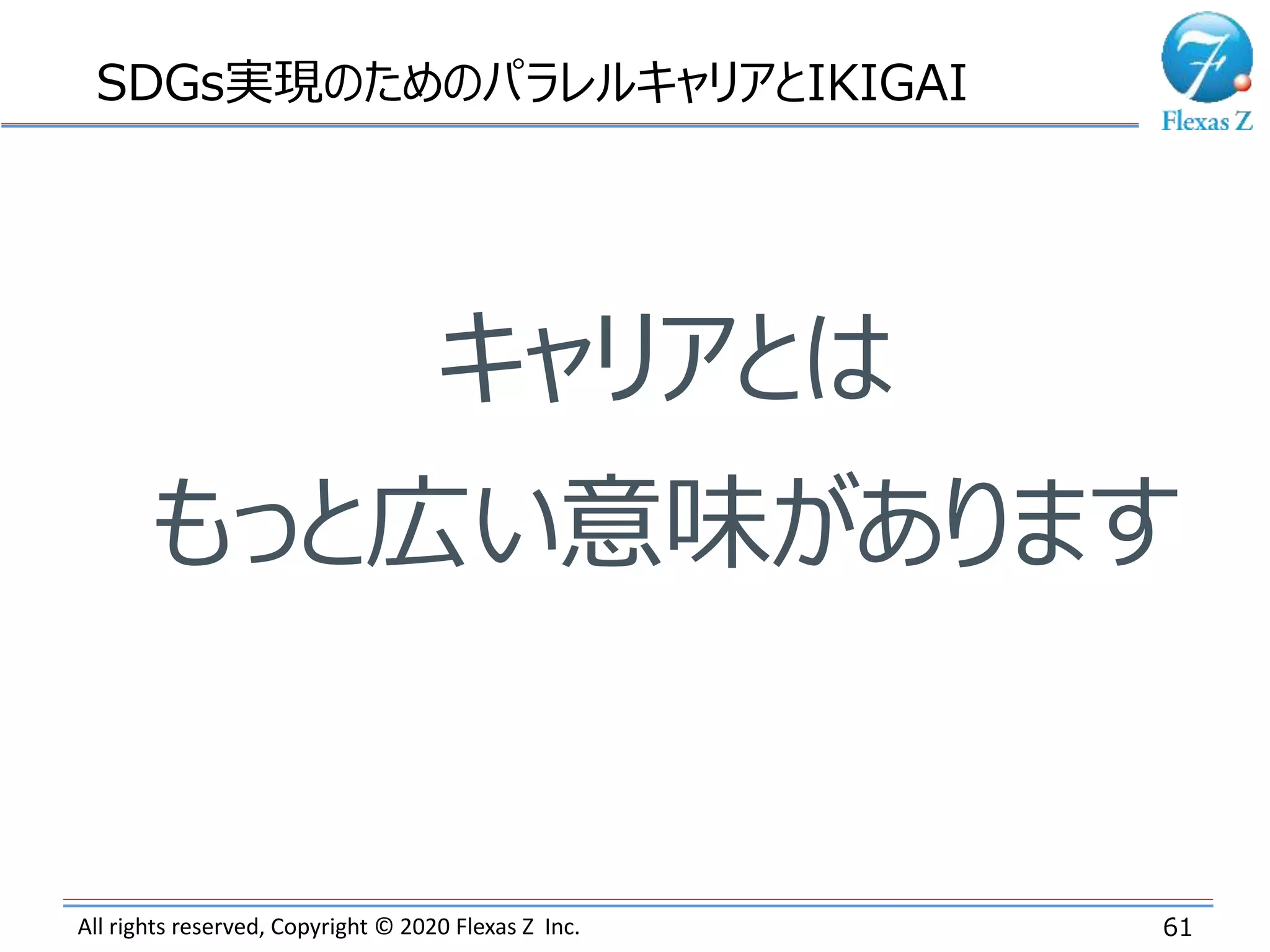 All rights reserved, Copyright © 2020 Flexas Z Inc. 61
SDGs実現のためのパラレルキャリアとIKIGAI
キャリアとは
もっと広い意味があります
 