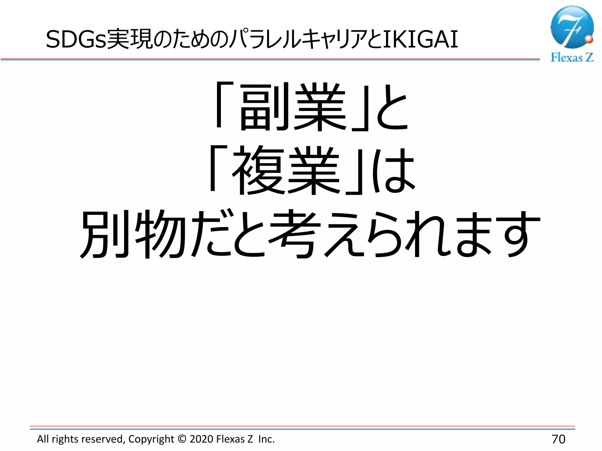 All rights reserved, Copyright © 2020 Flexas Z Inc. 70
SDGs実現のためのパラレルキャリアとIKIGAI
「副業」と
「複業」は
別物だと考えられます
 