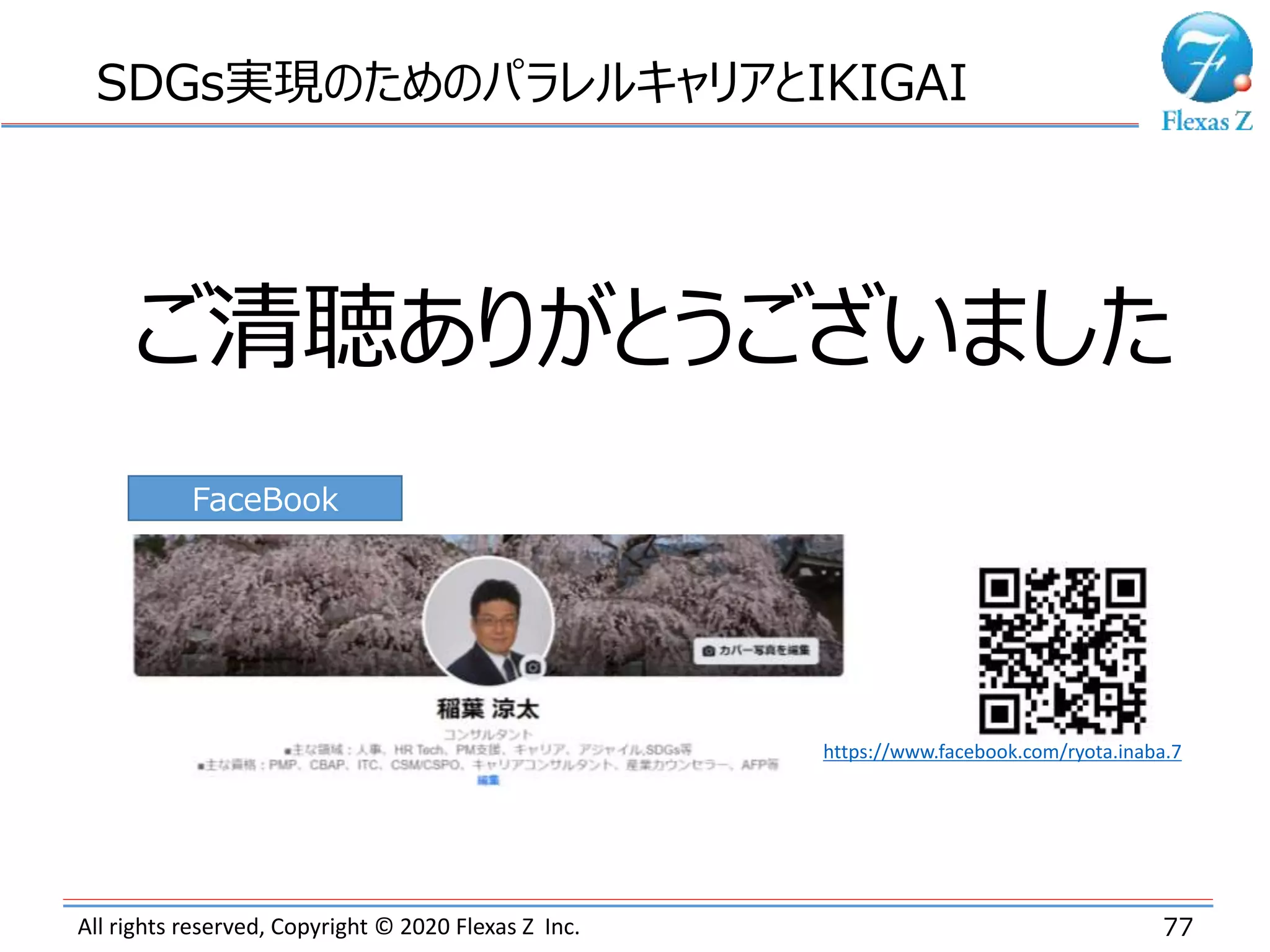 All rights reserved, Copyright © 2020 Flexas Z Inc. 77
SDGs実現のためのパラレルキャリアとIKIGAI
ご清聴ありがとうございました
https://www.facebook.com/ryota.inaba.7
FaceBook
 