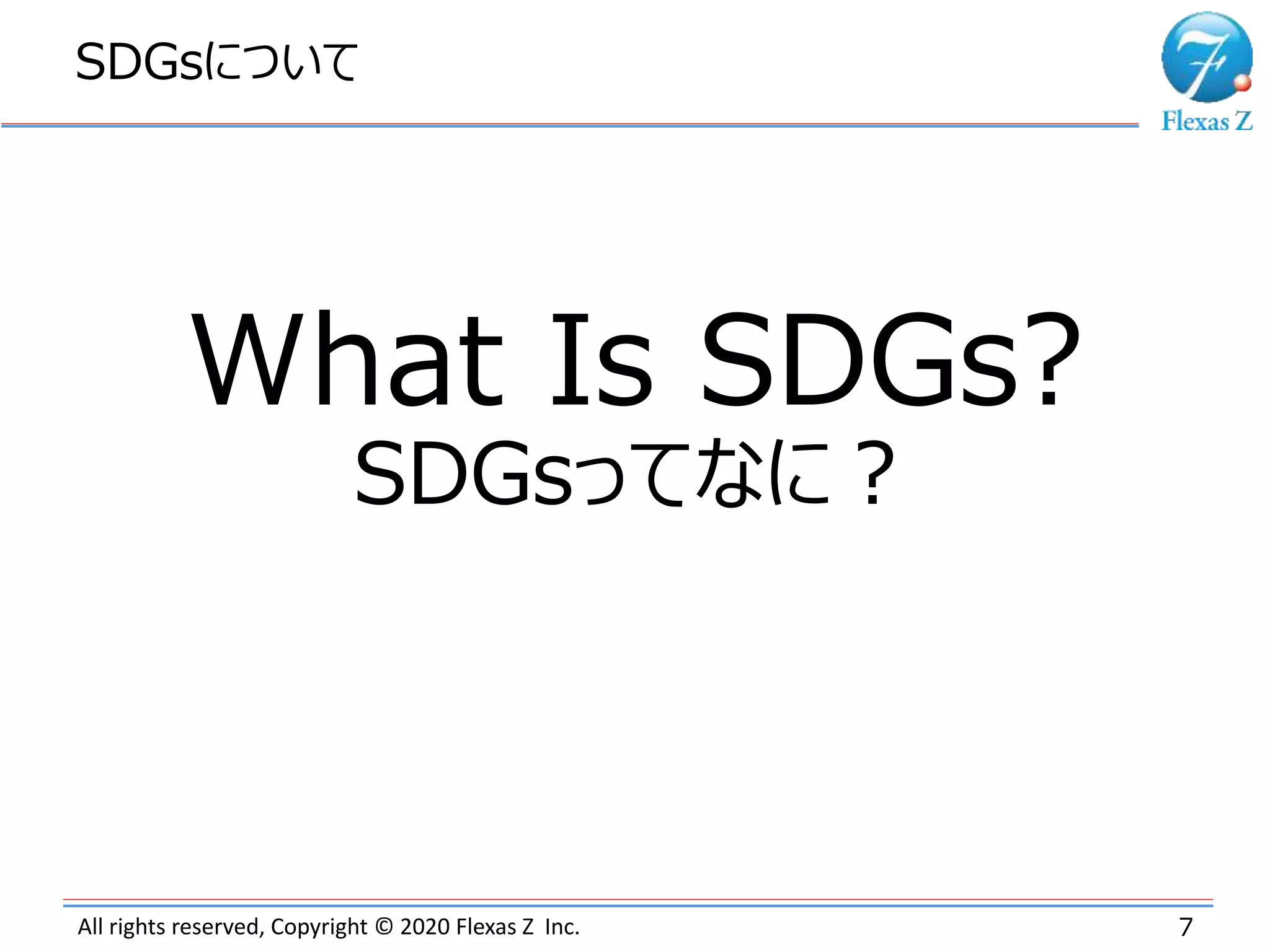 All rights reserved, Copyright © 2020 Flexas Z Inc.
SDGsについて
7
What Is SDGs?
SDGsってなに？
 