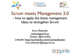 Scrum meets Management 3.0 
- how to apply the latest management
ideas to strengthen Scrum	

Arne Åhlander	

www.aqqurite.se	

Twitter: @ArneAhl	

LinkedIn: http://se.linkedin.com/in/arneahlander	

arne.ahlander@aqqurite.se	

!
 