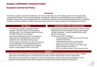 GLOBAL COMPONENT MANUFACTURER
European Commercial Policy

                                                         SITUATION
The client is a global component manufacturer and a Fortune 500 company with a leading position in the European IAM
market willing to improve its commercial strategies, with particular reference to trade spending and pricing policies, for the
European market. M3 has been engaged thanks to its distinctive combination of automotive aftermarket industry and strategic
business consulting expertise to identify issues and propose solutions in a high-complexity and challenging environment.


                     KEY ISSUES                                            MANAGEMENT THREE CONTRIBUTIONS
• The client has undergone significant internal                 • M3 conducted an extensive assessment of client’s market
  changes in the last 15 years and has gained a                   practices and internal processes, through desk research
  leading position in the European market that has to             and field interviews, in order to highlight and prioritize
  be further developed and protected                              needs for intervention.
• Intra-channel relationships within the distribution           • For this purpose M3 investigated:
  chain have been reshaped by the rise of large                        •    Pricing strategies and differentials across 32 national
  distributors and international buying groups                              markets and branches;
• Pricing model is perceived to be a key issue but has                 •    Trade Marketing Promotion current practices,
                                                                            discounts, bonuses and incentive programs
  to be investigated in its fundamental drivers and
                                                                       •    Relationships within distribution chain, interviewing
  dynamics in order to understand how to balance
                                                                            client’s managers and customers
  decision making between HQ and branches
                                                                       •    Client’s competitive position in the European market

                                                          RESULTS
• Client have been provided with a fact based quantitative and qualitative comprehensive cross view of current situation
  gained also trough field research in the eight major European markets visiting clients and client organization
• A fact based recommendation to implement a business transformation aimed at addressing the challenges of Pan-
  European and International clients while managing a still relevant local domestic market of small players
 