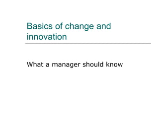 Basics of change and
innovation


What a manager should know
 
