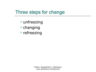 Three steps for change
   unfreezing
   changing

   refreezing




         Twitter: ElisabethAnn | Slideshare:
           www.slideshare.net/eleonard
 