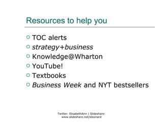 Resources to help you
   TOC alerts
   strategy+business
   Knowledge@Wharton
   YouTube!
   Textbooks
   Business Week and NYT bestsellers



           Twitter: ElisabethAnn | Slideshare:
             www.slideshare.net/eleonard
 