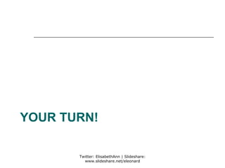 YOUR TURN!

       Twitter: ElisabethAnn | Slideshare:
         www.slideshare.net/eleonard
 