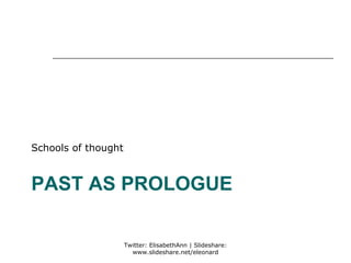 Schools of thought



PAST AS PROLOGUE

                     Twitter: ElisabethAnn | Slideshare:
                       www.slideshare.net/eleonard
 