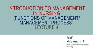INTRODUCTION TO MANAGEMENT
IN NURSING
(FUNCTIONS OF MANAGEMENT/
MANAGEMENT PROCESS)
LECTURE 4
Prof
Nagamani.T
Dept.of Community Health
Nursing
 