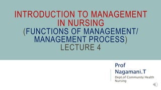 INTRODUCTION TO MANAGEMENT
IN NURSING
(FUNCTIONS OF MANAGEMENT/
MANAGEMENT PROCESS)
LECTURE 4
Prof
Nagamani.T
Dept.of Community Health
Nursing
 