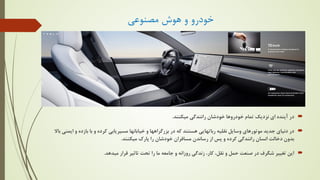 ‫ﻣﺼﻨﻮﻋﯽ‬ ‫ﻫﻮش‬ ‫و‬ ‫ﺧﻮدرو‬

‫ﻣﯿﮑﻨﻨﺪ‬ ‫راﻧﻨﺪﮔﯽ‬ ‫ﺧﻮدﺷﺎن‬ ‫ﺧﻮدروﻫﺎ‬ ‫ﺗﻤﺎم‬ ‫ﻧﺰدﯾﮏ‬ ‫اي‬ ‫آﯾﻨﺪه‬ ‫در‬
.

‫اﯾ‬ ‫و‬ ‫ﺑﺎزده‬ ‫ﺑﺎ‬ ‫و‬ ‫ﮐﺮده‬ ‫ﻣﺴﯿﺮﯾﺎﺑﯽ‬ ‫ﺧﯿﺎﺑﺎﻧﻬﺎ‬ ‫و‬ ‫ﺑﺰرﮔﺮاﻫﻬﺎ‬ ‫در‬ ‫ﮐﻪ‬ ‫ﻫﺴﺘﻨﺪ‬ ‫رﺑﺎﺗﻬﺎﯾﯽ‬ ‫ﻧﻘﻠﯿﻪ‬ ‫وﺳﺎﯾﻞ‬ ‫ﻣﻮﺗﻮرﻫﺎي‬ ‫ﺟﺪﯾﺪ‬ ‫دﻧﯿﺎي‬ ‫در‬
‫ﺑﺎﻻ‬ ‫ﻤﻨﯽ‬
‫ﻣﯿﮑﻨﻨﺪ‬ ‫ﭘﺎرك‬ ‫را‬ ‫ﺧﻮدﺷﺎن‬ ‫ﻣﺴﺎﻓﺮان‬ ‫رﺳﺎﻧﺪن‬ ‫از‬ ‫ﭘﺲ‬ ‫و‬ ‫ﮐﺮده‬ ‫راﻧﻨﺪﮔﯽ‬ ‫اﻧﺴﺎن‬ ‫دﺧﺎﻟﺖ‬ ‫ﺑﺪون‬
.

‫ﻣﯿﺪﻫﺪ‬ ‫ﻗﺮار‬ ‫ﺗﺎﺛﯿﺮ‬ ‫ﺗﺤﺖ‬ ‫را‬ ‫ﻣﺎ‬ ‫ﺟﺎﻣﻌﻪ‬ ‫و‬ ‫روزاﻧﻪ‬ ‫زﻧﺪﮔﯽ‬ ،‫ﮐﺎر‬ ،‫ﻧﻘﻞ‬ ‫و‬ ‫ﺣﻤﻞ‬ ‫ﺻﻨﻌﺖ‬ ‫در‬ ‫ﺷﮕﺮف‬ ‫ﺗﻐﯿﯿﺮ‬ ‫اﯾﻦ‬
.
 