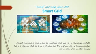 ‫اﻧﻘﻼب‬
‫ﭼﻬﺎرم‬ ‫ﺻﻨﻌﺘﯽ‬
:
‫اﻧﺮژي‬
"
‫ﻫﻮﺷﻤﻨﺪ‬
“
Smart Grid
‫ﺷﺎﻣﻞ‬ ‫ﻫﻮﺷﻤﻨﺪ‬ ‫ﺷﺒﮑﻪ‬ ‫ﺑﻪ‬ ‫ﻃﺮﻓﻪ‬ ‫ﯾﮏ‬ ‫ﻗﺪﯾﻤﯽ‬ ‫ﻫﺎي‬ ‫ﺷﺒﮑﻪ‬ ‫ﺗﻐﯿﯿﺮ‬ ‫ﺣﺎل‬ ‫در‬ ‫دﯾﺠﯿﺘﺎل‬ ‫ﻫﺎي‬ ‫ﺗﮑﻨﻮﻟﻮژي‬
‫ﮐ‬
‫ﻨﺘﻮرﻫﺎي‬
‫ﺑﺮج‬ ،‫ﺳﻨﺴﻮرﻫﺎ‬ ،‫ﻫﻮﺷﻤﻨﺪ‬
‫ﮐ‬ ‫ﻃﺮﻓﻪ‬ ‫ﭼﻨﺪ‬ ‫ﺷﺒﮑﻪ‬ ‫ﯾﮏ‬ ‫ﺻﻮرت‬ ‫ﺑﻪ‬ ‫ﮐﻪ‬ ‫ﻫﺴﺘﻨﺪ‬ ‫دﯾﺘﺎ‬ ‫ﻣﺮاﮐﺰ‬ ‫و‬ ‫ﻣﺨﺎﺑﺮاﺗﯽ‬ ‫ﻫﺎي‬
‫ﺗﻨﻬﺎ‬ ‫ﻧﻪ‬ ‫ﻪ‬
‫ﻣﯽ‬ ‫ﻣﻨﺘﻘﻞ‬ ‫را‬ ‫دﯾﺘﺎ‬ ‫و‬ ‫اﻃﻼﻋﺎت‬ ‫ﺑﻠﮑﻪ‬ ‫ﺑﺮق‬
‫ﮐﻨﻨﺪ‬
.
 
