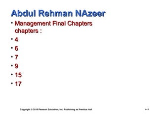 Abdul Rehman NAzeer
• Management Final Chapters
chapters :
•4
•6
•7
•9
• 15
• 17

Copyright © 2010 Pearson Education, Inc. Publishing as Prentice Hall

4–1

 