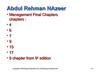 Abdul Rehman NAzeer
• Management Final Chapters
chapters :
•4
•6
•7
•9
• 15
• 17
• 9 chapter from 9th edition
Copyright © 2010 Pearson Education, Inc. Publishing as Prentice Hall

4–1

 