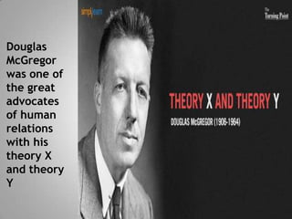 Douglas
McGregor
was one of
the great
advocates
of human
relations
with his
theory X
and theory
Y
 