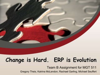 Change is Hard. ERP is Evolution
                            Team B Assignment for MGT 511
     Gregory Theis, Katrina McLendon, Rachael Garling, Michael Seuffert
 