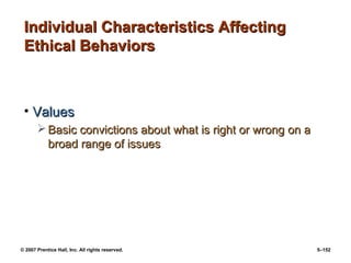 © 2007 Prentice Hall, Inc. All rights reserved. 5–152
Individual Characteristics Affecting
Individual Characteristics Affecting
Ethical Behaviors
Ethical Behaviors
• Values
Values
 Basic convictions about what is right or wrong on a
Basic convictions about what is right or wrong on a
broad range of issues
broad range of issues
 