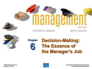 ninth edition
STEPHEN P. ROBBINS
PowerPoint Presentation by Charlie Cook
PowerPoint Presentation by Charlie Cook
The University of West Alabama
The University of West Alabama
MARY COULTER
© 2007 Prentice Hall, Inc.
© 2007 Prentice Hall, Inc.
All rights reserved.
All rights reserved.
Decision-Making:
Decision-Making:
The Essence of
The Essence of
the Manager’s Job
the Manager’s Job
Chapter
Chapter
6
6
 