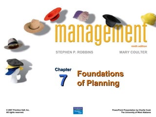 ninth edition
STEPHEN P. ROBBINS
PowerPoint Presentation by Charlie Cook
PowerPoint Presentation by Charlie Cook
The University of West Alabama
The University of West Alabama
MARY COULTER
© 2007 Prentice Hall, Inc.
© 2007 Prentice Hall, Inc.
All rights reserved.
All rights reserved.
Foundations
Foundations
of Planning
of Planning
Chapter
Chapter
7
7
 