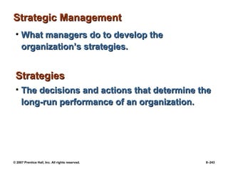 © 2007 Prentice Hall, Inc. All rights reserved. 8–243
Strategic Management
Strategic Management
• What managers do to develop the
What managers do to develop the
organization’s strategies.
organization’s strategies.
Strategies
Strategies
• The decisions and actions that determine the
The decisions and actions that determine the
long-run performance of an organization.
long-run performance of an organization.
 