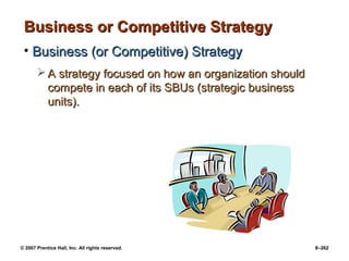 © 2007 Prentice Hall, Inc. All rights reserved. 8–262
Business or Competitive Strategy
Business or Competitive Strategy
• Business (or Competitive) Strategy
Business (or Competitive) Strategy
 A strategy focused on how an organization should
A strategy focused on how an organization should
compete in each of its SBUs (strategic business
compete in each of its SBUs (strategic business
units).
units).
 