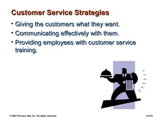 © 2007 Prentice Hall, Inc. All rights reserved. 8–274
Customer Service Strategies
Customer Service Strategies
• Giving the customers what they want.
Giving the customers what they want.
• Communicating effectively with them.
Communicating effectively with them.
• Providing employees with customer service
Providing employees with customer service
training.
training.
 