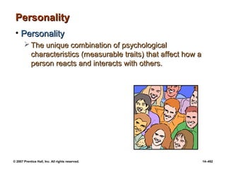 © 2007 Prentice Hall, Inc. All rights reserved. 14–492
Personality
Personality
• Personality
Personality
 The unique combination of psychological
The unique combination of psychological
characteristics (measurable traits) that affect how a
characteristics (measurable traits) that affect how a
person reacts and interacts with others.
person reacts and interacts with others.
 