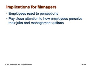 © 2007 Prentice Hall, Inc. All rights reserved. 14–511
Implications for Managers
Implications for Managers
• Employees react to perceptions
Employees react to perceptions
• Pay close attention to how employees perceive
Pay close attention to how employees perceive
their jobs and management actions
their jobs and management actions
 