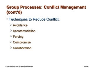 © 2007 Prentice Hall, Inc. All rights reserved. 15–547
Group Processes: Conflict Management
Group Processes: Conflict Management
(cont’d)
(cont’d)
• Techniques to Reduce Conflict:
Techniques to Reduce Conflict:
 Avoidance
Avoidance
 Accommodation
Accommodation
 Forcing
Forcing
 Compromise
Compromise
 Collaboration
Collaboration
 