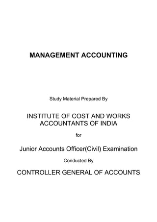 MANAGEMENT ACCOUNTING




          Study Material Prepared By


  INSTITUTE OF COST AND WORKS
      ACCOUNTANTS OF INDIA
                     for

Junior Accounts Officer(Civil) Examination
                Conducted By

CONTROLLER GENERAL OF ACCOUNTS
 