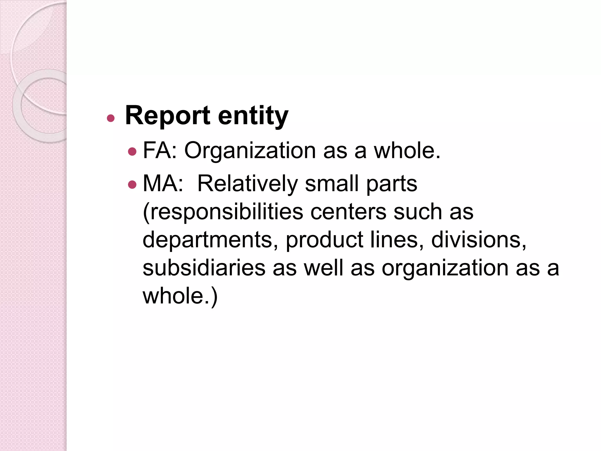  Report entity 
 FA: Organization as a whole. 
 MA: Relatively small parts 
(responsibilities centers such as 
departments, product lines, divisions, 
subsidiaries as well as organization as a 
whole.) 
 