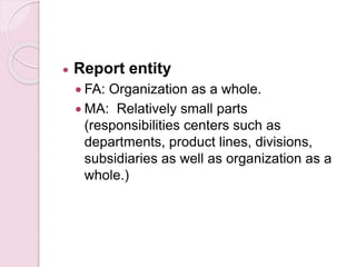  Report entity 
 FA: Organization as a whole. 
 MA: Relatively small parts 
(responsibilities centers such as 
departments, product lines, divisions, 
subsidiaries as well as organization as a 
whole.) 
 