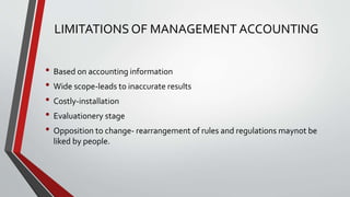LIMITATIONS OF MANAGEMENT ACCOUNTING
• Based on accounting information
• Wide scope-leads to inaccurate results
• Costly-installation
• Evaluationery stage
• Opposition to change- rearrangement of rules and regulations maynot be
liked by people.
 