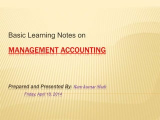 MANAGEMENT ACCOUNTING
Prepared and Presented By: Ramkumar Shah
Friday, April 18, 2014
Basic Learning Notes on
 