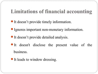 Limitations of financial accounting
It doesn’t provide timely information.
Ignores important non-monetary information.
It doesn’t provide detailed analysis.
It doesn't disclose the present value of the
business.
It leads to window dressing.
 