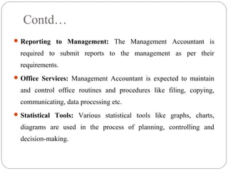 Contd…
Reporting to Management: The Management Accountant is
required to submit reports to the management as per their
re...