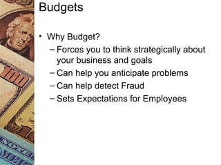 Budgets
• Why Budget?
– Forces you to think strategically about
your business and goals
– Can help you anticipate problems
– Can help detect Fraud
– Sets Expectations for Employees
 