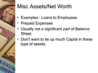 Misc Assets/Net Worth
• Examples : Loans to Employees
• Prepaid Expenses
• Usually not a significant part of Balance
Sheet.
• Don’t want to tie up much Captal in these
type of assets.
 