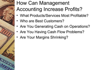 How Can Management
Accounting Increase Profits?
• What Products/Services Most Profitable?
• Who are Best Customers?
• Are You Generating Cash on Operations?
• Are You Having Cash Flow Problems?
• Are Your Margins Shrinking?
 