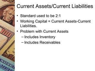 Current Assets/Current Liabilities
• Standard used to be 2:1
• Working Capital = Current Assets-Current
Liabilities.
• Problem with Current Assets
– Includes Inventory
– Includes Receivables
 