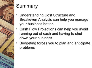 • Understanding Cost Structure and
Breakeven Analysis can help you manage
your business better.
• Cash Flow Projections can help you avoid
running out of cash and having to shut
down your business
• Budgeting forces you to plan and anticipate
problems
Summary
 