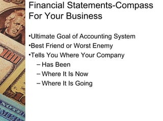Financial Statements-Compass
For Your Business
•Ultimate Goal of Accounting System
•Best Friend or Worst Enemy
•Tells You Where Your Company
– Has Been
– Where It Is Now
– Where It Is Going
 