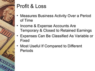 Profit & Loss
• Measures Business Activity Over a Period
of Time
• Income & Expense Accounts Are
Temporary & Closed to Retained Earnings
• Expenses Can Be Classified As Variable or
Fixed
• Most Useful If Compared to Different
Periods
 