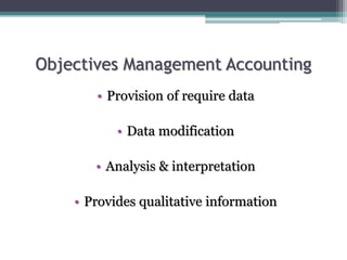 Objectives Management Accounting
• Provision of require data
• Data modification
• Analysis & interpretation
• Provides qualitative information
 